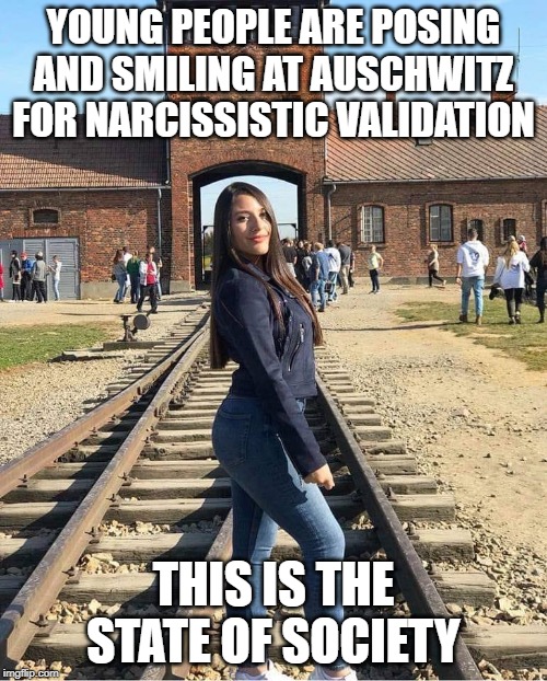 YOUNG PEOPLE ARE POSING AND SMILING AT AUSCHWITZ FOR NARCISSISTIC VALIDATION; THIS IS THE STATE OF SOCIETY | image tagged in millennials,instagram | made w/ Imgflip meme maker