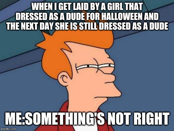 Futurama Fry | WHEN I GET LAID BY A GIRL THAT DRESSED AS A DUDE FOR HALLOWEEN AND THE NEXT DAY SHE IS STILL DRESSED AS A DUDE; ME:SOMETHING'S NOT RIGHT | image tagged in memes,futurama fry | made w/ Imgflip meme maker