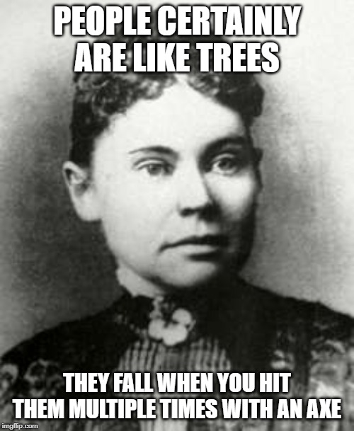 How Many Whacks? | PEOPLE CERTAINLY ARE LIKE TREES; THEY FALL WHEN YOU HIT THEM MULTIPLE TIMES WITH AN AXE | image tagged in lizzie borden | made w/ Imgflip meme maker
