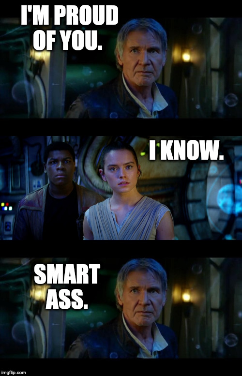 It's True All of It Han Solo Meme | I'M PROUD OF YOU. I KNOW. SMART ASS. | image tagged in memes,it's true all of it han solo | made w/ Imgflip meme maker