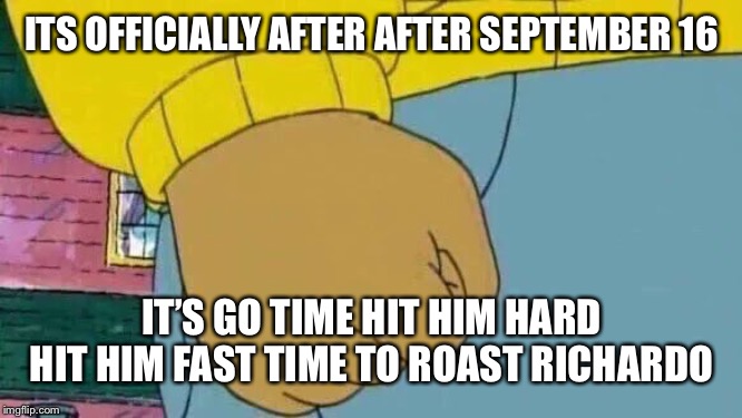 Arthur Fist | ITS OFFICIALLY AFTER AFTER SEPTEMBER 16; IT’S GO TIME HIT HIM HARD HIT HIM FAST TIME TO ROAST RICHARDO | image tagged in memes,arthur fist | made w/ Imgflip meme maker