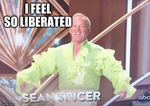 Liberated | I FEEL SO LIBERATED | image tagged in sean spicer | made w/ Imgflip meme maker