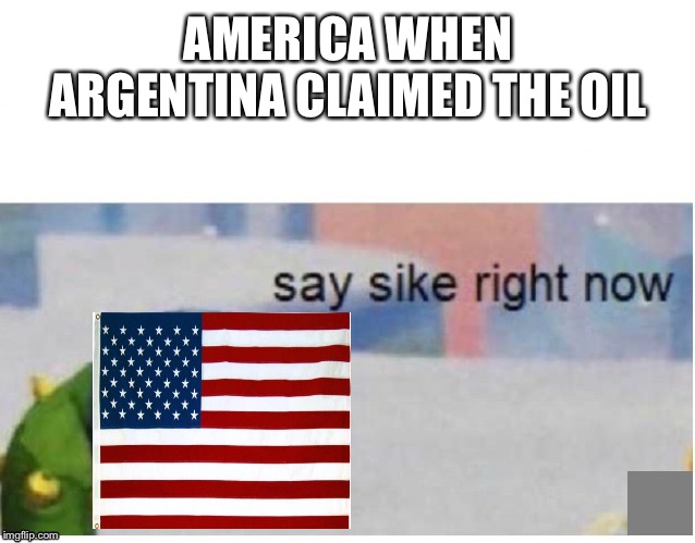 say sike right now | AMERICA WHEN ARGENTINA CLAIMED THE OIL | image tagged in say sike right now | made w/ Imgflip meme maker