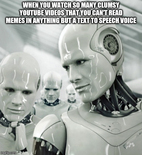 Robots | WHEN YOU WATCH SO MANY CLUMSY YOUTUBE VIDEOS THAT YOU CAN'T READ MEMES IN ANYTHING BUT A TEXT TO SPEECH VOICE | image tagged in memes,robots,clumsy,youtube,youtuber,funny memes | made w/ Imgflip meme maker