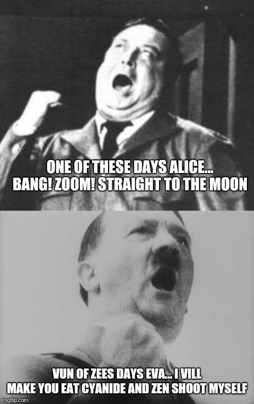 Das Honeymooners | ONE OF THESE DAYS ALICE... BANG! ZOOM! STRAIGHT TO THE MOON; VUN OF ZEES DAYS EVA... I VILL MAKE YOU EAT CYANIDE AND ZEN SHOOT MYSELF | image tagged in jackie gleason,adolf hitler,dark humor,domestic violence | made w/ Imgflip meme maker