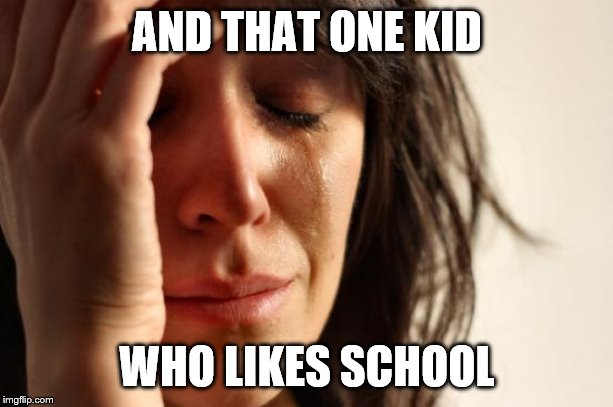 First World Problems Meme | AND THAT ONE KID WHO LIKES SCHOOL | image tagged in memes,first world problems | made w/ Imgflip meme maker