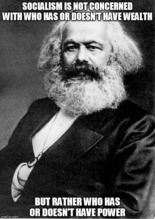 Free the oppressed and they'll eagerly become oppressors themselves. | SOCIALISM IS NOT CONCERNED WITH WHO HAS OR DOESN'T HAVE WEALTH; BUT RATHER WHO HAS OR DOESN'T HAVE POWER | image tagged in karl marx,socialism,wealth,power,oppression | made w/ Imgflip meme maker