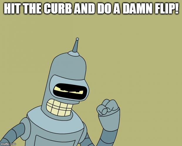 bender | HIT THE CURB AND DO A DAMN FLIP! | image tagged in bender | made w/ Imgflip meme maker