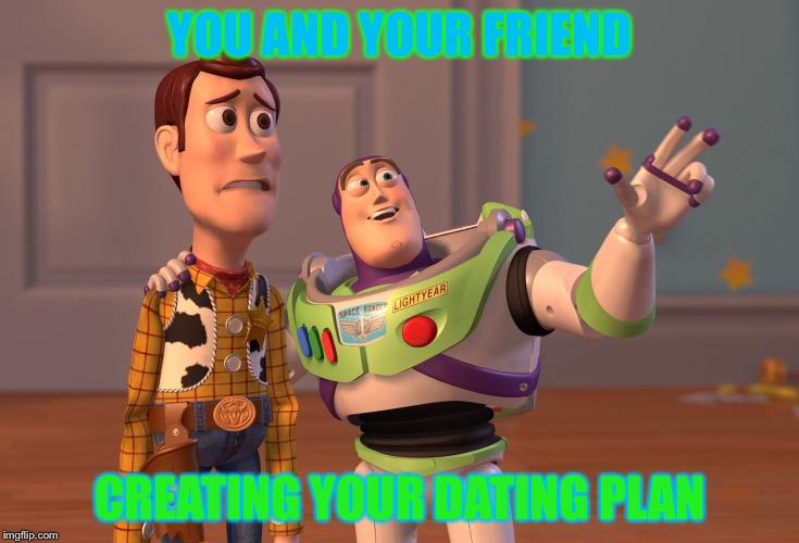 X, X Everywhere | YOU AND YOUR FRIEND; CREATING YOUR DATING PLAN | image tagged in memes,x x everywhere | made w/ Imgflip meme maker