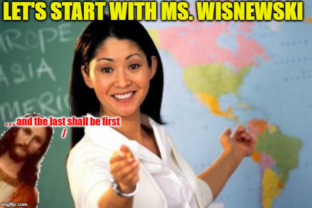 LET'S START WITH MS. WISNEWSKI . . . and the last shall be first  



/ | made w/ Imgflip meme maker