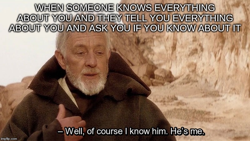 Obi wan Well of course I know him, he's me. | WHEN SOMEONE KNOWS EVERYTHING ABOUT YOU AND THEY TELL YOU EVERYTHING ABOUT YOU AND ASK YOU IF YOU KNOW ABOUT IT | image tagged in obi wan well of course i know him he's me | made w/ Imgflip meme maker