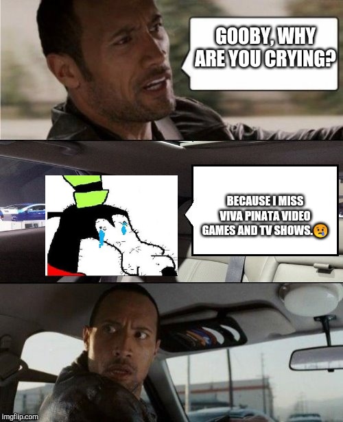 The Rock Driving Blank 2 | GOOBY, WHY ARE YOU CRYING? BECAUSE I MISS VIVA PINATA VIDEO GAMES AND TV SHOWS.😢 | image tagged in the rock driving blank 2,pinata,gooby,viva pinata | made w/ Imgflip meme maker