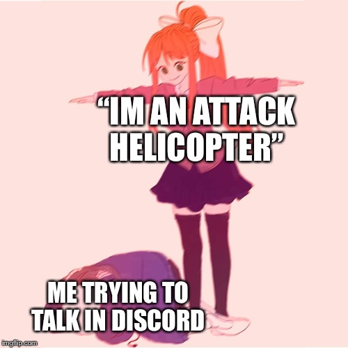 Monika t-posing on Sans | “IM AN ATTACK HELICOPTER”; ME TRYING TO TALK IN DISCORD | image tagged in monika t-posing on sans | made w/ Imgflip meme maker