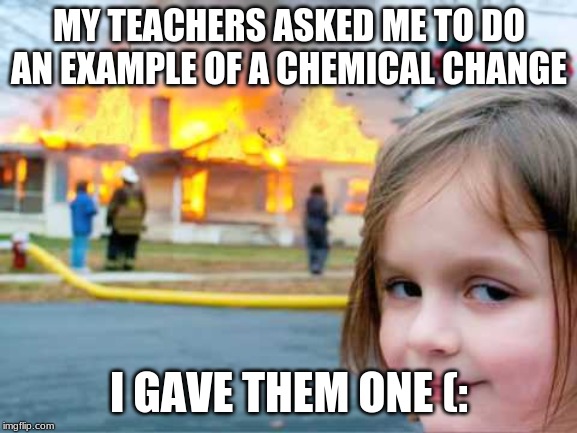 MY TEACHERS ASKED ME TO DO AN EXAMPLE OF A CHEMICAL CHANGE; I GAVE THEM ONE (: | image tagged in disaster girl | made w/ Imgflip meme maker