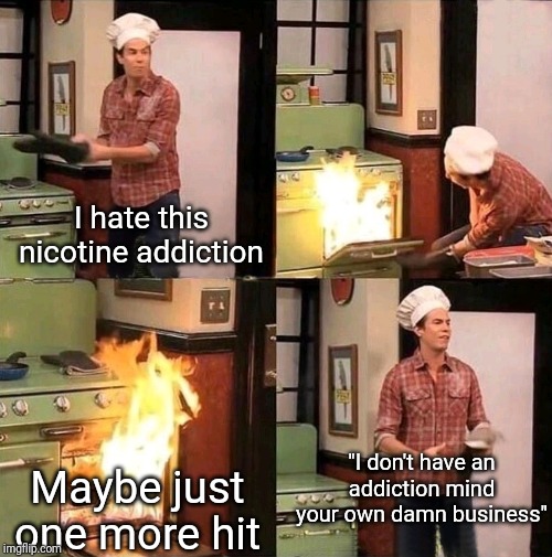 Spencer oven fire | I hate this nicotine addiction; "I don't have an addiction mind your own damn business"; Maybe just one more hit | image tagged in spencer oven fire | made w/ Imgflip meme maker