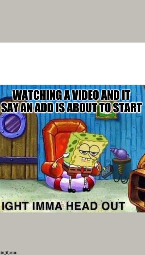Spongebob Ight Imma Head Out | WATCHING A VIDEO AND IT SAY AN ADD IS ABOUT TO START | image tagged in spongebob ight imma head out | made w/ Imgflip meme maker