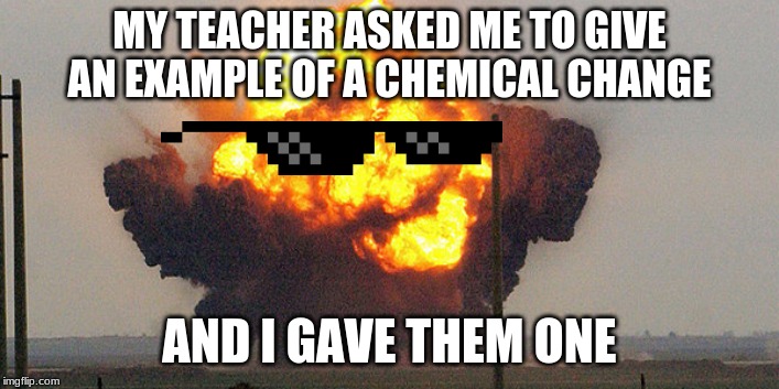 MY TEACHER ASKED ME TO GIVE AN EXAMPLE OF A CHEMICAL CHANGE; AND I GAVE THEM ONE | image tagged in funny memes | made w/ Imgflip meme maker