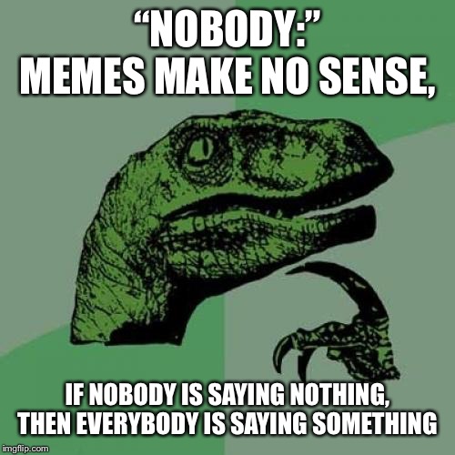 Mind Blown | “NOBODY:” MEMES MAKE NO SENSE, IF NOBODY IS SAYING NOTHING, THEN EVERYBODY IS SAYING SOMETHING | image tagged in memes,philosoraptor | made w/ Imgflip meme maker