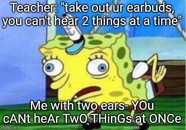 Mocking Spongebob Meme | Teacher: "take out ur earbuds, you can't hear 2 things at a time"; Me with two ears- YOu cANt heAr TwO THinGs at ONCe | image tagged in memes,mocking spongebob | made w/ Imgflip meme maker