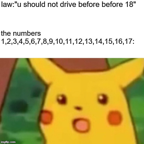 Surprised Pikachu | law:"u should not drive before before 18"; the numbers 1,2,3,4,5,6,7,8,9,10,11,12,13,14,15,16,17: | image tagged in memes,surprised pikachu | made w/ Imgflip meme maker