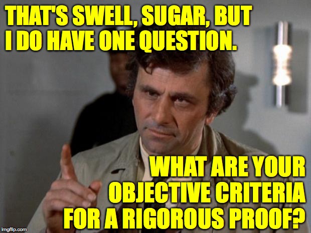 Columbo | THAT'S SWELL, SUGAR, BUT
I DO HAVE ONE QUESTION. WHAT ARE YOUR OBJECTIVE CRITERIA
FOR A RIGOROUS PROOF? | image tagged in columbo | made w/ Imgflip meme maker