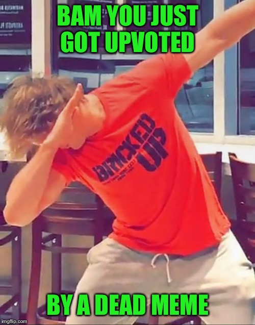 The Dab is Dead | BAM YOU JUST GOT UPVOTED BY A DEAD MEME | image tagged in the dab is dead | made w/ Imgflip meme maker