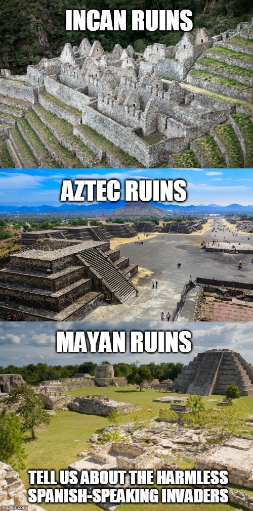 All They Want Is A Better Life | INCAN RUINS; AZTEC RUINS; MAYAN RUINS; TELL US ABOUT THE HARMLESS SPANISH-SPEAKING INVADERS | image tagged in border,secure the border,border patrol,illegal immigration,illegal aliens,illegal immigrants | made w/ Imgflip meme maker