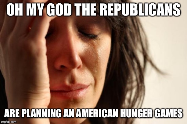 First World Problems Meme | OH MY GOD THE REPUBLICANS ARE PLANNING AN AMERICAN HUNGER GAMES | image tagged in memes,first world problems | made w/ Imgflip meme maker
