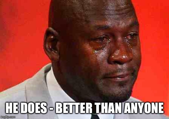 crying michael jordan | HE DOES - BETTER THAN ANYONE | image tagged in crying michael jordan | made w/ Imgflip meme maker