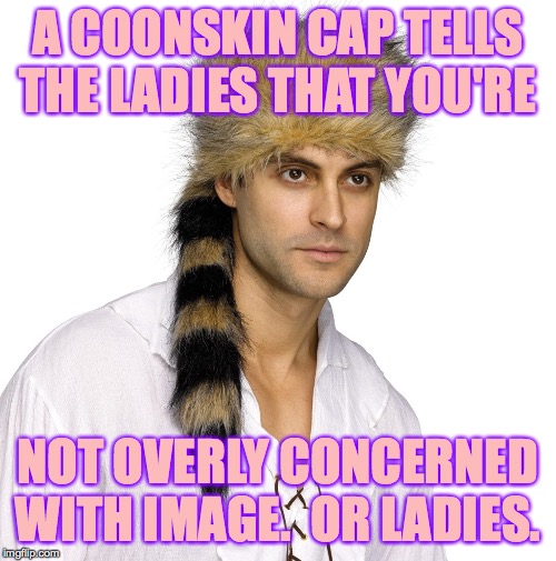 You can be a meme if you're willing to pay the price. | A COONSKIN CAP TELLS THE LADIES THAT YOU'RE; NOT OVERLY CONCERNED WITH IMAGE.  OR LADIES. | image tagged in memes,dan'l,fashion,be sensational | made w/ Imgflip meme maker