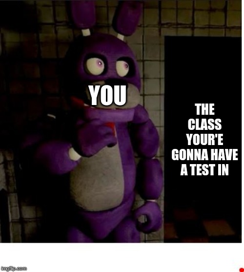 Fnaf  | THE CLASS YOUR'E GONNA HAVE A TEST IN; YOU | image tagged in fnaf | made w/ Imgflip meme maker