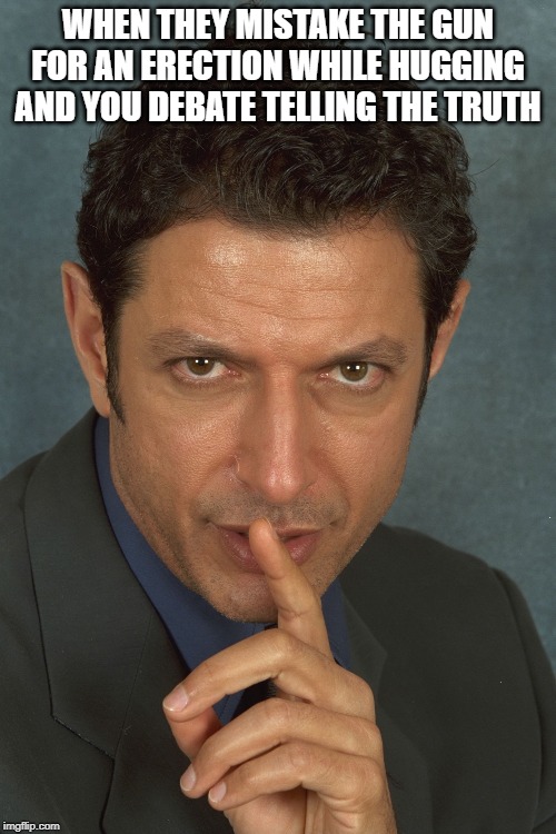 Jeff Goldblum | WHEN THEY MISTAKE THE GUN FOR AN ERECTION WHILE HUGGING AND YOU DEBATE TELLING THE TRUTH | image tagged in jeff goldblum | made w/ Imgflip meme maker