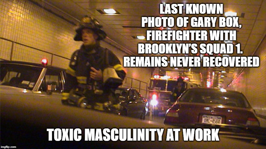 Gary Box - 9/11 Firefighter | LAST KNOWN PHOTO OF GARY BOX, FIREFIGHTER WITH BROOKLYN’S SQUAD 1.  REMAINS NEVER RECOVERED; TOXIC MASCULINITY AT WORK | image tagged in gary box - 9/11 firefighter | made w/ Imgflip meme maker
