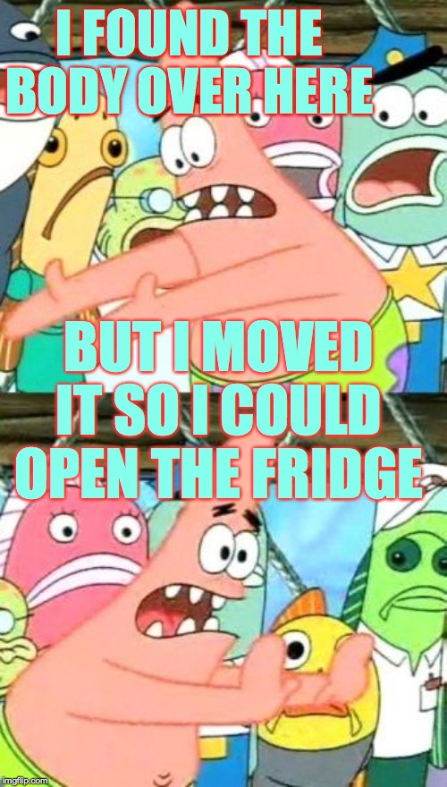 Put It Somewhere Else Patrick | I FOUND THE BODY OVER HERE; BUT I MOVED IT SO I COULD OPEN THE FRIDGE | image tagged in memes,put it somewhere else patrick,dearly departed,i'm hungry,clue | made w/ Imgflip meme maker