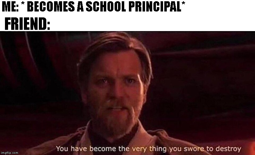 You've become the very thing you swore to destroy | ME: * BECOMES A SCHOOL PRINCIPAL*; FRIEND: | image tagged in you've become the very thing you swore to destroy | made w/ Imgflip meme maker