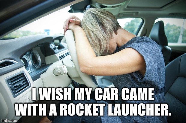 Frustrated Driver | I WISH MY CAR CAME WITH A ROCKET LAUNCHER. | image tagged in frustrated driver | made w/ Imgflip meme maker