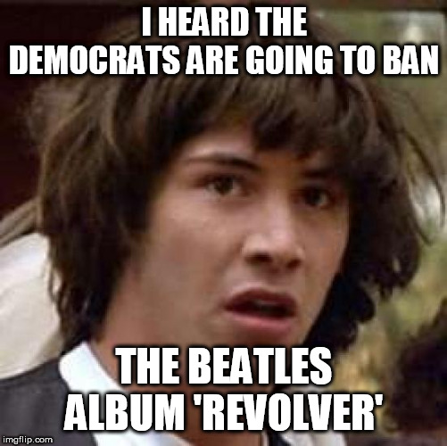 Conspiracy Keanu | I HEARD THE DEMOCRATS ARE GOING TO BAN; THE BEATLES ALBUM 'REVOLVER' | image tagged in memes,conspiracy keanu | made w/ Imgflip meme maker