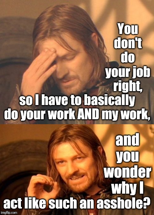 You don't do your job right, so I have to basically do your work AND my work, and you wonder why I; act like such an asshole? | image tagged in memes,one does not simply,frustrated boromir | made w/ Imgflip meme maker