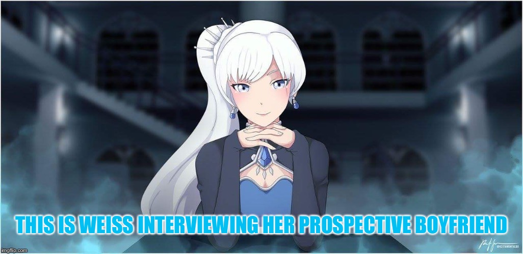 Rwby Weiss Monika | THIS IS WEISS INTERVIEWING HER PROSPECTIVE BOYFRIEND | image tagged in rwby weiss monika | made w/ Imgflip meme maker