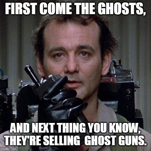 Ghostbusters  | FIRST COME THE GHOSTS, AND NEXT THING YOU KNOW, THEY'RE SELLING  GHOST GUNS. | image tagged in ghostbusters | made w/ Imgflip meme maker