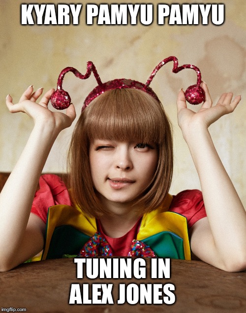 Tuning In Alex Jones | KYARY PAMYU PAMYU; TUNING IN ALEX JONES | image tagged in kyary pamyu pamyu | made w/ Imgflip meme maker