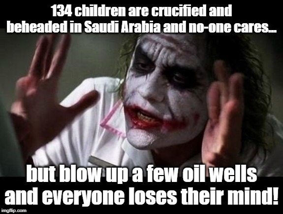Joker Everyone Loses Their Minds | 134 children are crucified and beheaded in Saudi Arabia and no-one cares... but blow up a few oil wells and everyone loses their mind! | image tagged in joker everyone loses their minds | made w/ Imgflip meme maker