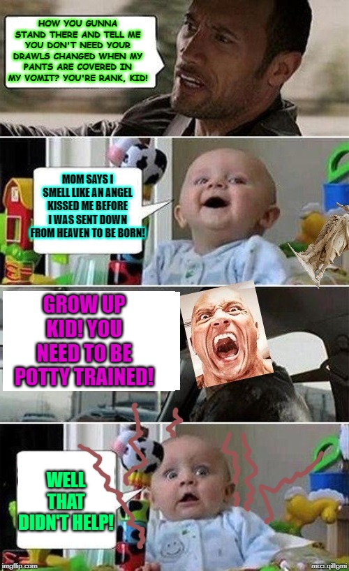 Angry Rock Driving Baby | HOW YOU GUNNA STAND THERE AND TELL ME YOU DON'T NEED YOUR DRAWLS CHANGED WHEN MY PANTS ARE COVERED IN MY VOMIT? YOU'RE RANK, KID! MOM SAYS I SMELL LIKE AN ANGEL KISSED ME BEFORE I WAS SENT DOWN FROM HEAVEN TO BE BORN! GROW UP KID! YOU NEED TO BE POTTY TRAINED! WELL THAT DIDN'T HELP! | image tagged in angry rock driving baby | made w/ Imgflip meme maker