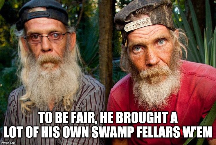 Swamp people | TO BE FAIR, HE BROUGHT A LOT OF HIS OWN SWAMP FELLARS W'EM | image tagged in swamp people | made w/ Imgflip meme maker