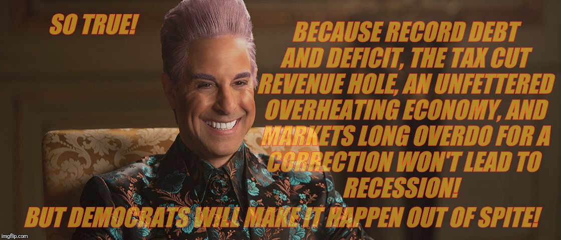 Hunger Games - Caesar Flickerman (Stanley Tucci) "This is great! | BECAUSE RECORD DEBT AND DEFICIT, THE TAX CUT REVENUE HOLE, AN UNFETTERED OVERHEATING ECONOMY, AND MARKETS LONG OVERDO FOR A CORRECTION WON'T | image tagged in hunger games - caesar flickerman stanley tucci this is great | made w/ Imgflip meme maker