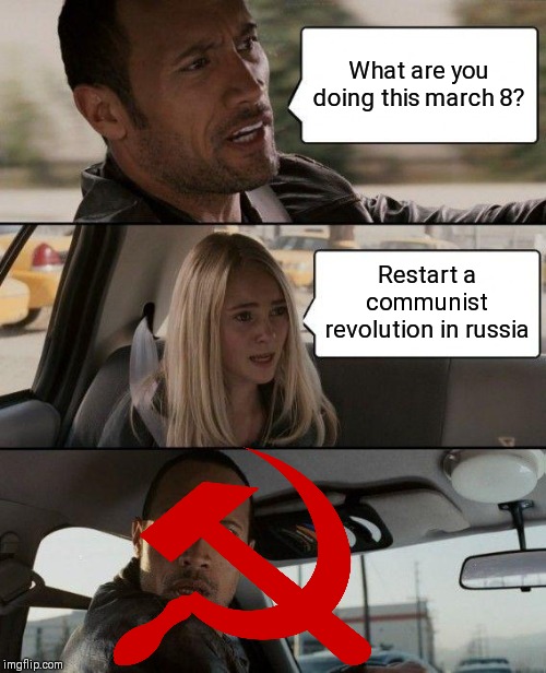 The Rock Driving | What are you doing this march 8? Restart a communist revolution in russia | image tagged in memes,the rock driving | made w/ Imgflip meme maker