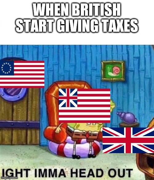 Spongebob Ight Imma Head Out Meme | WHEN BRITISH START GIVING TAXES | image tagged in spongebob ight imma head out | made w/ Imgflip meme maker