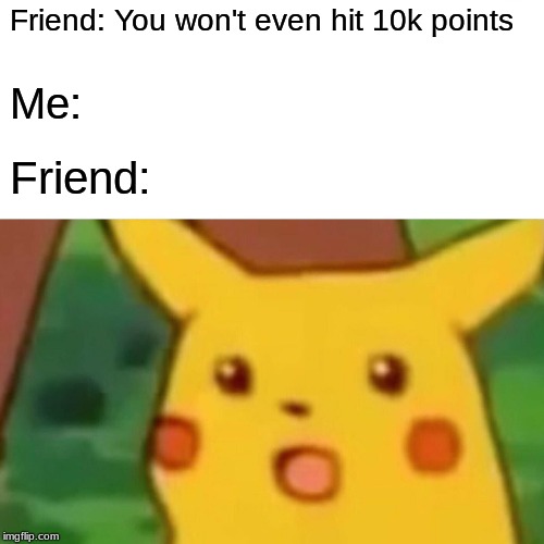 Surprised Pikachu | Friend: You won't even hit 10k points; Me:; Friend: | image tagged in memes,surprised pikachu | made w/ Imgflip meme maker