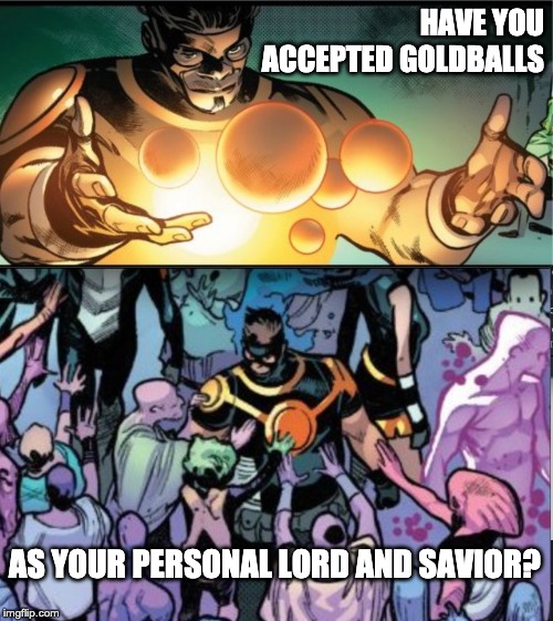 Goldballs | HAVE YOU ACCEPTED GOLDBALLS; AS YOUR PERSONAL LORD AND SAVIOR? | image tagged in goldballs | made w/ Imgflip meme maker