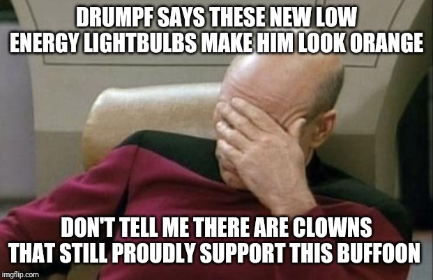 Captain Picard Facepalm | DRUMPF SAYS THESE NEW LOW ENERGY LIGHTBULBS MAKE HIM LOOK ORANGE; DON'T TELL ME THERE ARE CLOWNS THAT STILL PROUDLY SUPPORT THIS BUFFOON | image tagged in memes,captain picard facepalm | made w/ Imgflip meme maker
